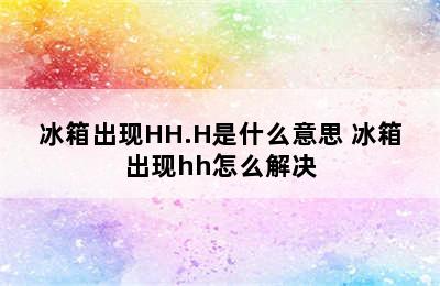 冰箱出现HH.H是什么意思 冰箱出现hh怎么解决